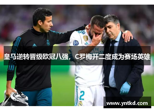 皇马逆转晋级欧冠八强，C罗梅开二度成为赛场英雄