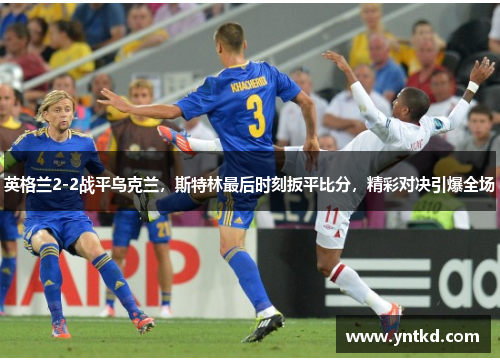 英格兰2-2战平乌克兰，斯特林最后时刻扳平比分，精彩对决引爆全场