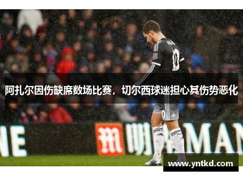 阿扎尔因伤缺席数场比赛，切尔西球迷担心其伤势恶化