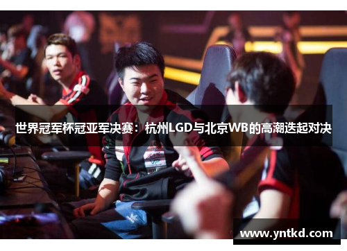 世界冠军杯冠亚军决赛：杭州LGD与北京WB的高潮迭起对决