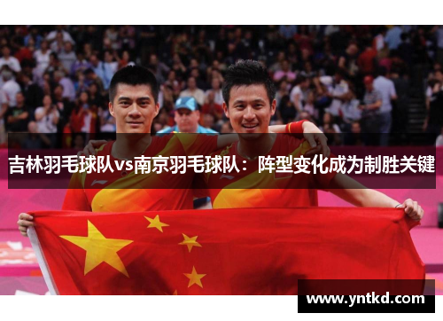 吉林羽毛球队vs南京羽毛球队：阵型变化成为制胜关键
