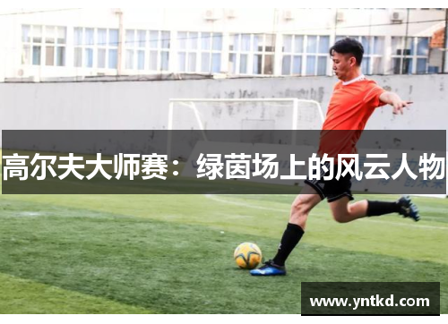 高尔夫大师赛：绿茵场上的风云人物