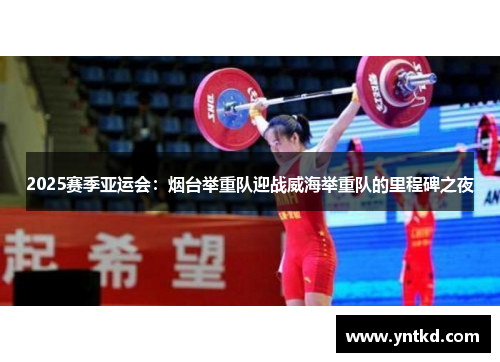 2025赛季亚运会：烟台举重队迎战威海举重队的里程碑之夜