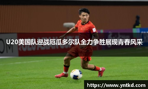 U20美国队迎战厄瓜多尔队全力争胜展现青春风采