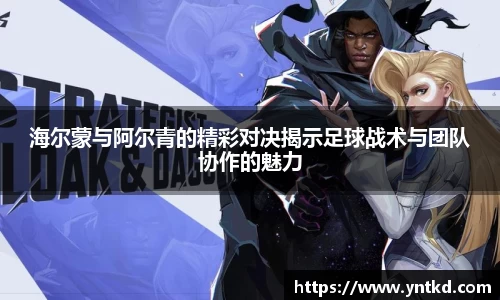 海尔蒙与阿尔青的精彩对决揭示足球战术与团队协作的魅力